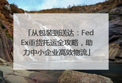 从包装到送达：FedEx重货托运全攻略，助力中小企业高效物流